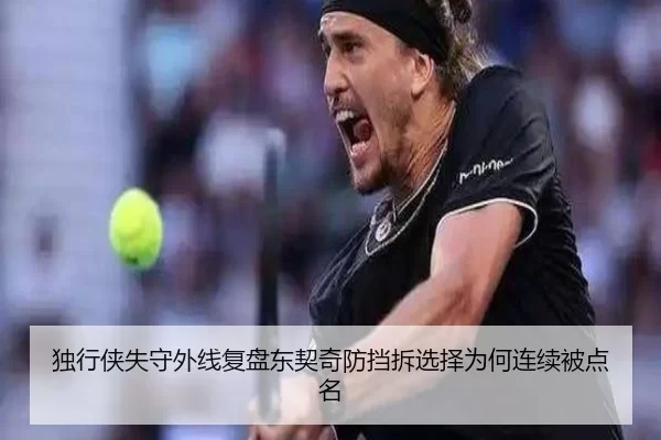 独行侠失守外线复盘东契奇防挡拆选择为何连续被点名