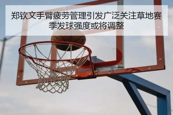 郑钦文手臂疲劳管理引发广泛关注草地赛季发球强度或将调整